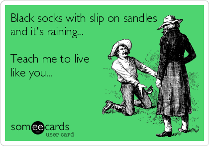 Black socks with slip on sandles 
and it's raining...

Teach me to live
like you...