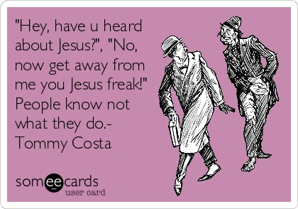 "Hey, have u heard
about Jesus?", "No,
now get away from
me you Jesus freak!"
People know not
what they do.-
Tommy Costa