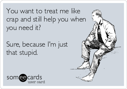 You want to treat me like
crap and still help you when
you need it?

Sure, because I'm just
that stupid.