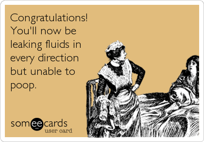 Congratulations!
You'll now be
leaking fluids in
every direction
but unable to
poop.