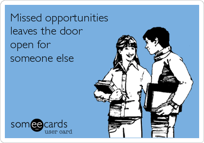 Missed opportunities 
leaves the door 
open for
someone else