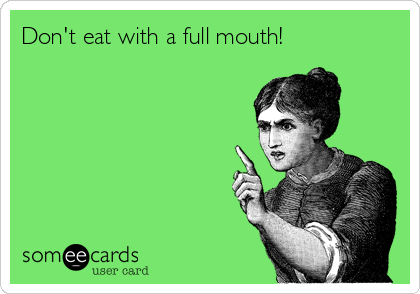 Don't eat with a full mouth!