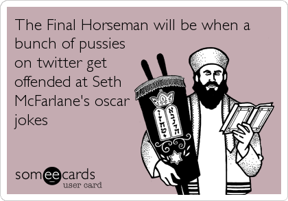 The Final Horseman will be when a
bunch of pussies
on twitter get
offended at Seth
McFarlane's oscar
jokes