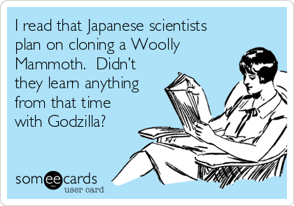 I read that Japanese scientists
plan on cloning a Woolly
Mammoth.  Didn’t
they learn anything
from that time
with Godzilla?