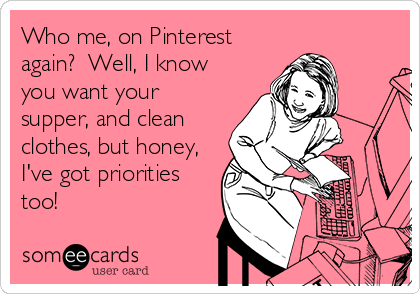 Who me, on Pinterest
again?  Well, I know 
you want your 
supper, and clean
clothes, but honey,
I've got priorities
too!