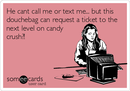 He cant call me or text me... but this
douchebag can request a ticket to the
next level on candy
crush?!