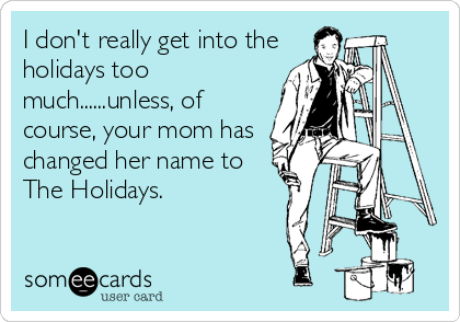 I don't really get into the
holidays too
much......unless, of
course, your mom has
changed her name to
The Holidays.