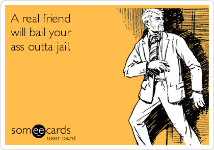 A real friend
will bail your
ass outta jail.
