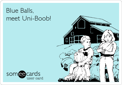 Blue Balls,
meet Uni-Boob!