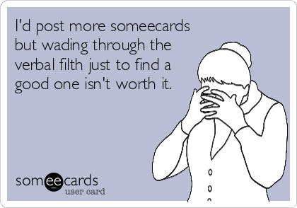 I'd post more someecards
but wading through the
verbal filth just to find a
good one isn't worth it.