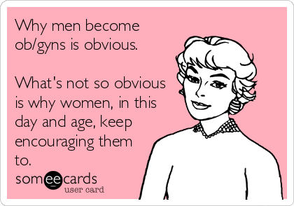 Why men become
ob/gyns is obvious.

What's not so obvious
is why women, in this
day and age, keep
encouraging them
to.