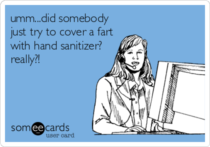 umm...did somebody
just try to cover a fart
with hand sanitizer?
really?!