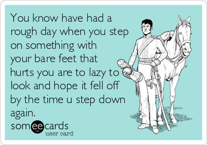 You know have had a
rough day when you step
on something with
your bare feet that
hurts you are to lazy to
look and hope it fell off
by the time u step down
again.