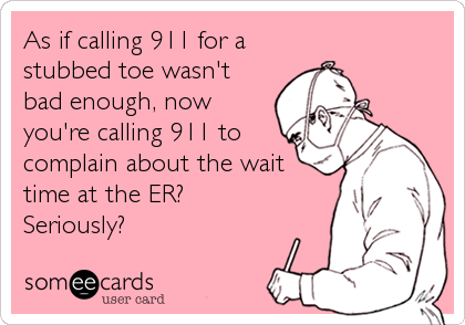 As if calling 911 for a
stubbed toe wasn't
bad enough, now
you're calling 911 to
complain about the wait
time at the ER?
Seriously?