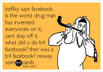 koRky says facebook
is the worst drug man
has invented.
everyones on it,
cant stay off it.
what did u do b4
facebook? ther was a
b4 facebook? noway.