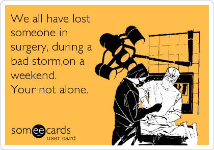 We all have lost
someone in
surgery, during a
bad storm,on a
weekend. 
Your not alone.