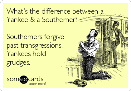 What's the difference between a
Yankee & a Southerner?

Southerners forgive
past transgressions,
Yankees hold
grudges.