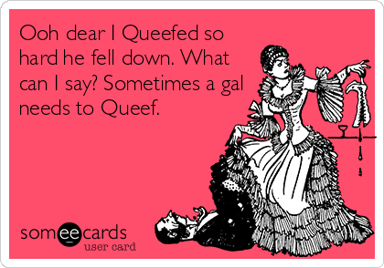 Ooh dear I Queefed so
hard he fell down. What
can I say? Sometimes a gal
needs to Queef.