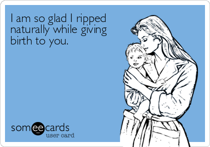 I am so glad I ripped 
naturally while giving
birth to you.