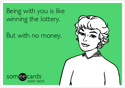 Being with you is like
winning the lottery.

But with no money.