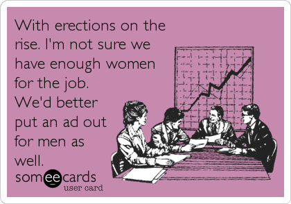 With erections on the
rise. I'm not sure we
have enough women 
for the job.
We'd better
put an ad out
for men as
well.