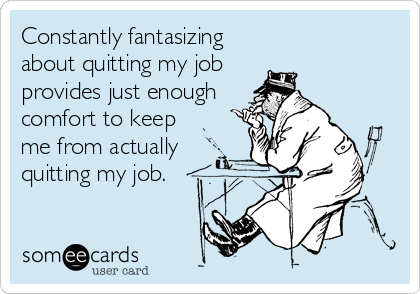 Constantly fantasizing
about quitting my job 
provides just enough
comfort to keep
me from actually
quitting my job.