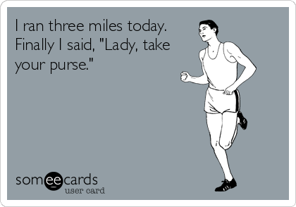 I ran three miles today. 
Finally I said, "Lady, take
your purse."