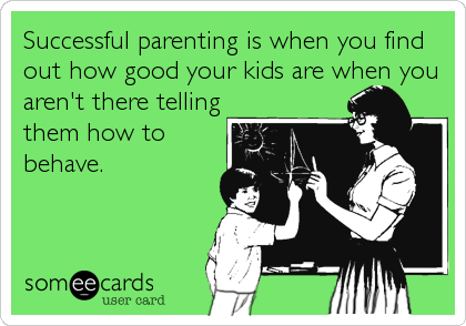 Successful parenting is when you find
out how good your kids are when you
aren't there telling
them how to
behave.