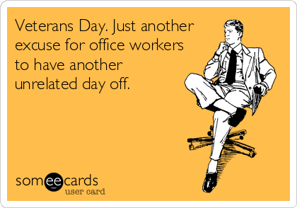 Veterans Day. Just another
excuse for office workers
to have another
unrelated day off.