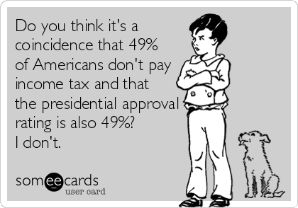 Do you think it's a
coincidence that 49% 
of Americans don't pay
income tax and that 
the presidential approval
rating is also 49%?   <br%