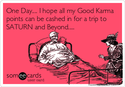 One Day.... I hope all my Good Karma
points can be cashed in for a trip to
SATURN and Beyond.....