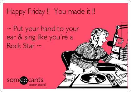 Happy Friday !!  You made it !!

~ Put your hand to your
ear & sing like you're a
Rock Star ~