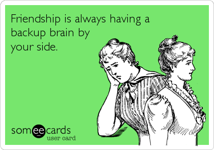 Friendship is always having a
backup brain by
your side.