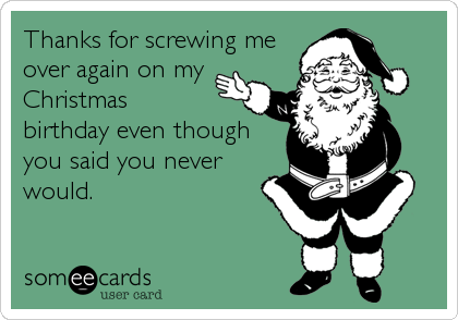 Thanks for screwing me
over again on my
Christmas
birthday even though
you said you never
would.