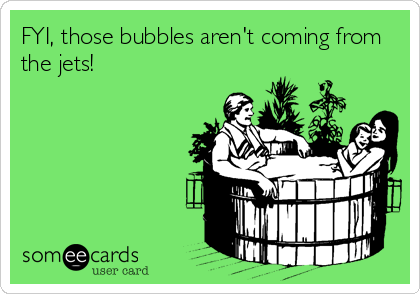 FYI, those bubbles aren't coming from
the jets!
