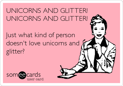UNICORNS AND GLITTER!
UNICORNS AND GLITTER!

Just what kind of person
doesn't love unicorns and
glitter?