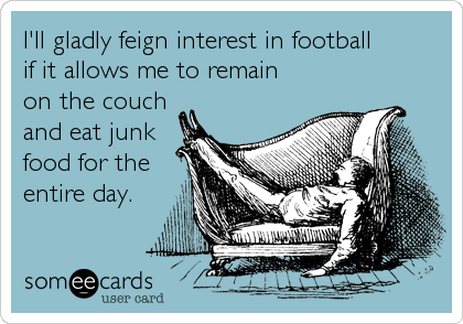 I'll gladly feign interest in football 
if it allows me to remain 
on the couch
and eat junk
food for the
entire day.