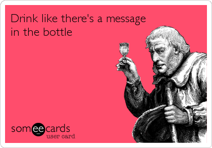 Drink like there's a message
in the bottle