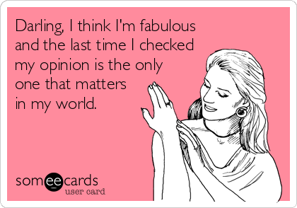 Darling, I think I'm fabulous
and the last time I checked
my opinion is the only
one that matters
in my world.