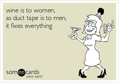 wine is to women, 
as duct tape is to men,
it fixes everything