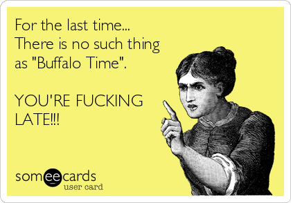 For the last time...
There is no such thing
as "Buffalo Time". 

YOU'RE FUCKING
LATE!!!
