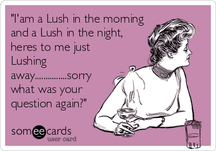 "I'am a Lush in the morning
and a Lush in the night,
heres to me just
Lushing
away...............sorry
what was your
question again?"