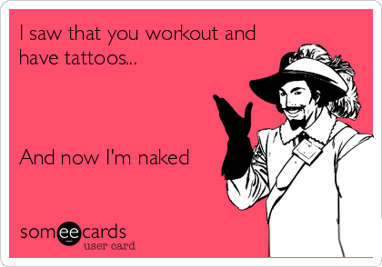 I saw that you workout and
have tattoos...



And now I'm naked