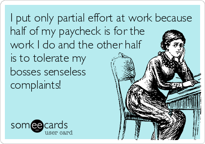 I put only partial effort at work because
half of my paycheck is for the
work I do and the other half
is to tolerate my
bosses senseless
complaints!