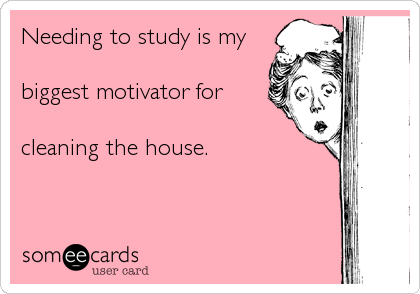 Needing to study is my

biggest motivator for

cleaning the house.
