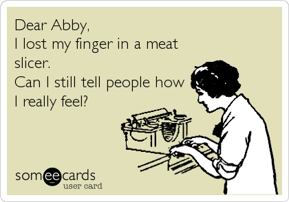 Dear Abby,
I lost my finger in a meat
slicer.
Can I still tell people how
I really feel?