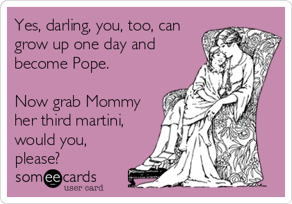 Yes, darling, you, too, can
grow up one day and
become Pope.

Now grab Mommy
her third martini,
would you,
please?