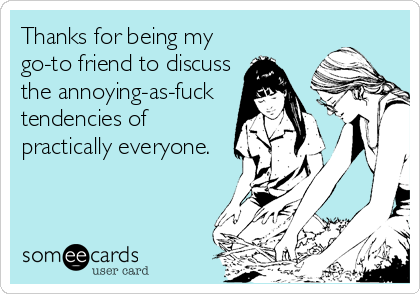 Thanks for being my
go-to friend to discuss
the annoying-as-fuck
tendencies of
practically everyone.