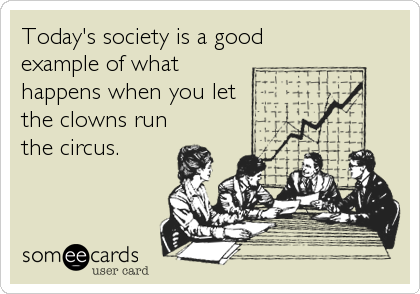 Today's society is a good
example of what
happens when you let
the clowns run
the circus.