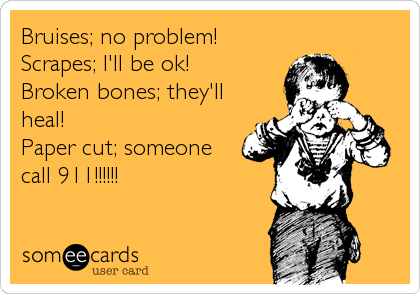 Bruises; no problem!
Scrapes; I'll be ok! 
Broken bones; they'll
heal! 
Paper cut; someone
call 911!!!!!!